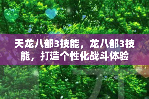 天龙八部3技能，龙八部3技能，打造个性化战斗体验