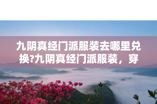 九阴真经门派服装去哪里兑换?九阴真经门派服装，穿越武侠世界的时尚符号