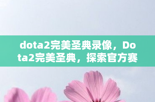 dota2完美圣典录像,Dota2完美圣典,探索官方赛事的无限可能 dota2完美圣典录像,Dota2完美圣典,探索官方赛事的无限可能