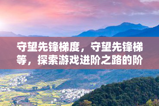 守望先锋梯度，守望先锋梯等，探索游戏进阶之路的阶梯