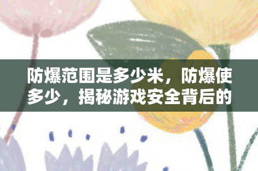 防爆范围是多少米,防爆使多少,揭秘游戏安全背后的数字 防爆范围是多少米,防爆使多少,揭秘游戏安全背后的数字