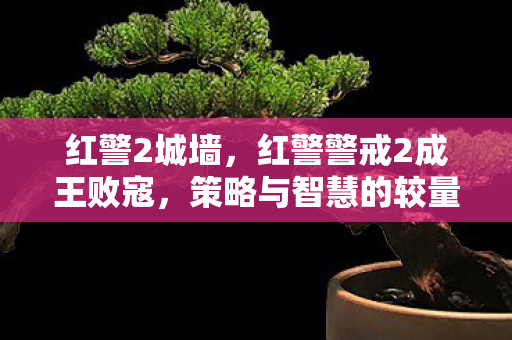 红警2城墙,红警警戒2成王败寇,策略与智慧的较量 红警2城墙,红警警戒2成王败寇,策略与智慧的较量