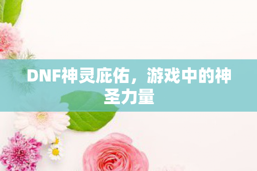 DNF神灵庇佑，游戏中的神圣力量