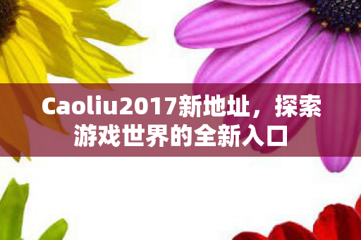 Caoliu2017新地址，探索游戏世界的全新入口