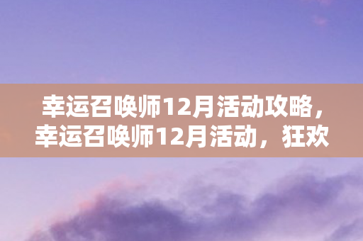 幸运召唤师12月活动攻略，幸运召唤师12月活动，狂欢盛宴，惊喜连连！