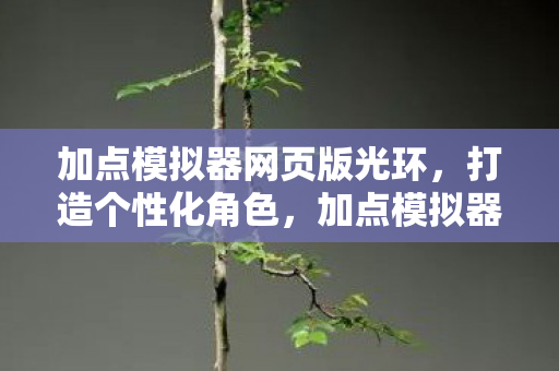 加点模拟器网页版光环，打造个性化角色，加点模拟器85的奇妙之旅