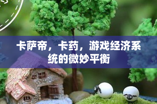 卡萨帝,卡药,游戏经济系统的微妙平衡 卡萨帝,卡药,游戏经济系统的微妙平衡