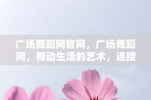 广场舞蹈网官网,广场舞蹈网,舞动生活的艺术,连接社区的纽带 广场舞蹈网官网,广场舞蹈网,舞动生活的艺术,连接社区的纽带