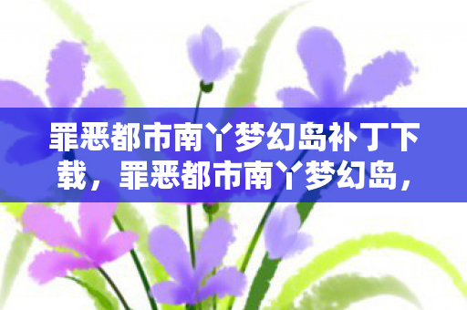 罪恶都市南丫梦幻岛补丁下载,罪恶都市南丫梦幻岛,探寻隐藏于都市中的神秘岛屿 罪恶都市南丫梦幻岛补丁下载,罪恶都市南丫梦幻岛,探寻隐藏于都市中的神秘岛屿