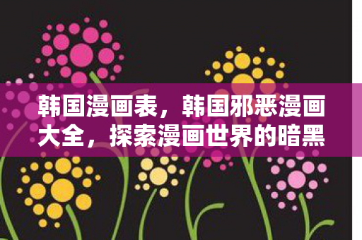 韩国漫画表，韩国邪恶漫画大全，探索漫画世界的暗黑魅力