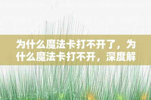为什么魔法卡打不开了,为什么魔法卡打不开,深度解析与解决方案 为什么魔法卡打不开了,为什么魔法卡打不开,深度解析与解决方案