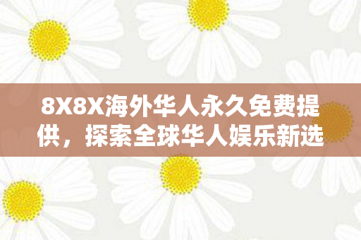 8X8X海外华人永久免费提供，探索全球华人娱乐新选择