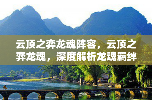 云顶之弈龙魂阵容，云顶之弈龙魂，深度解析龙魂羁绊的奥秘