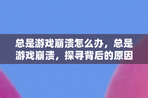 总是游戏崩溃怎么办，总是游戏崩溃，探寻背后的原因与解决方案