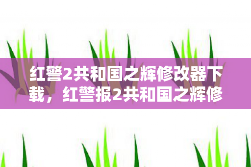 红警2共和国之辉修改器下载，红警报2共和国之辉修改器，游戏乐趣的新维度