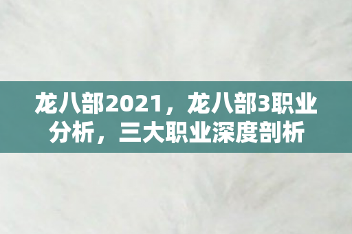 龙八部2021，龙八部3职业分析，三大职业深度剖析