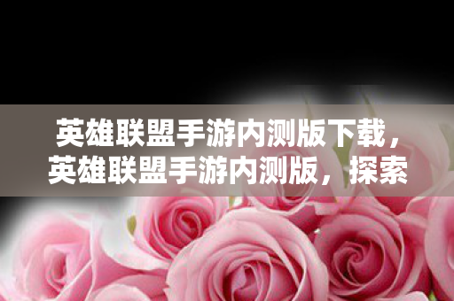 英雄联盟手游内测版下载，英雄联盟手游内测版，探索全新战场，体验指尖上的竞技