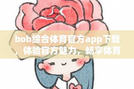 bob综合体育官方app下载，体验官方魅力，畅享体育盛宴