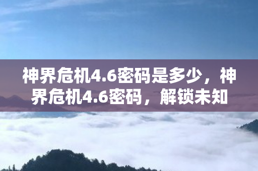 神界危机4.6密码是多少，神界危机4.6密码，解锁未知世界的神秘钥匙