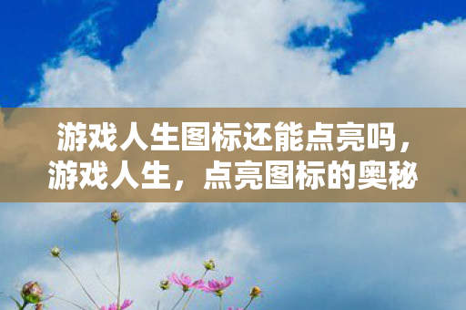 游戏人生图标还能点亮吗，游戏人生，点亮图标的奥秘