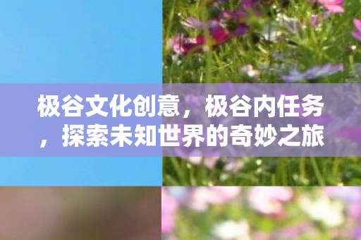 极谷文化创意，极谷内任务，探索未知世界的奇妙之旅