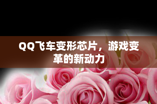QQ飞车变形芯片,游戏变革的新动力 QQ飞车变形芯片,游戏变革的新动力