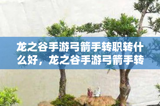 龙之谷手游弓箭手转职转什么好,龙之谷手游弓箭手转职,探索箭术大师的进化之路 龙之谷手游弓箭手转职转什么好,龙之谷手游弓箭手转职,探索箭术大师的进化之路