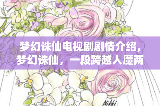 梦幻诛仙电视剧剧情介绍,梦幻诛仙,一段跨越人魔两界的传奇故事 梦幻诛仙电视剧剧情介绍,梦幻诛仙,一段跨越人魔两界的传奇故事