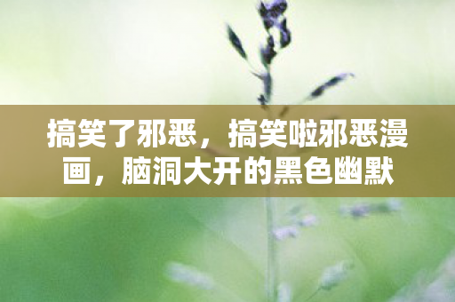 搞笑了邪恶,搞笑啦邪恶漫画,脑洞大开的黑色幽默 搞笑了邪恶,搞笑啦邪恶漫画,脑洞大开的黑色幽默