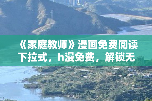 《家庭教师》漫画免费阅读下拉式，h漫免费，解锁无限可能的娱乐新天地