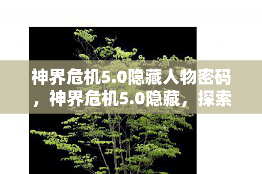 神界危机5.0隐藏人物密码,神界危机5.0隐藏,探索未知世界的神秘之旅 神界危机5.0隐藏人物密码,神界危机5.0隐藏,探索未知世界的神秘之旅