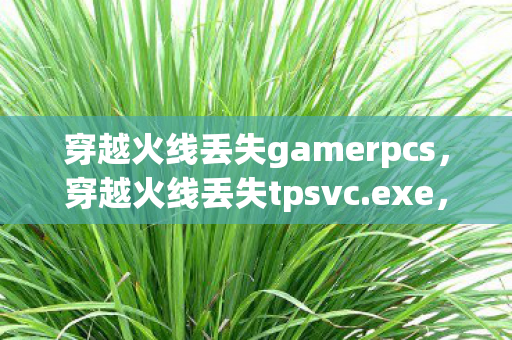 穿越火线丢失gamerpcs，穿越火线丢失tpsvc.exe，深度解析与解决方案