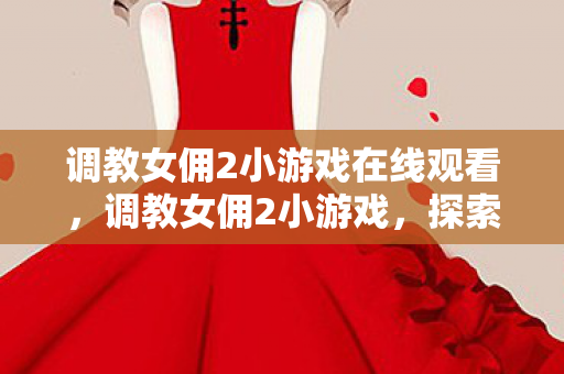 调教女佣2小游戏在线观看，调教女佣2小游戏，探索虚拟世界的奇妙之旅