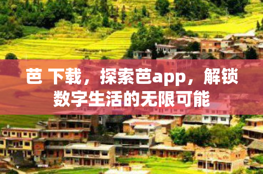 芭 下载，探索芭app，解锁数字生活的无限可能