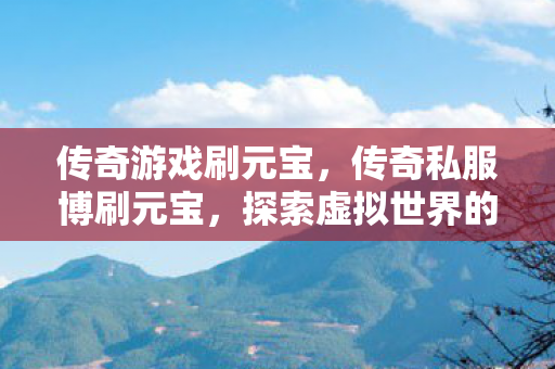 传奇游戏刷元宝，传奇私服博刷元宝，探索虚拟世界的财富之道