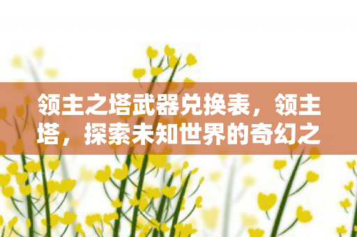 领主之塔武器兑换表,领主塔,探索未知世界的奇幻之旅 领主之塔武器兑换表,领主塔,探索未知世界的奇幻之旅