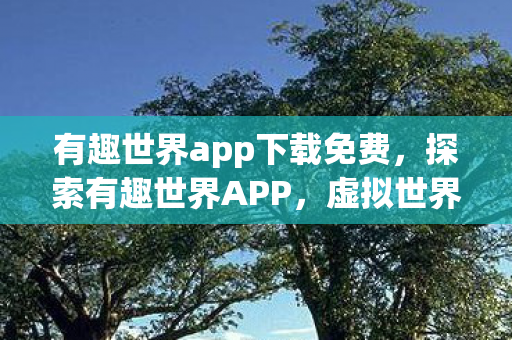 有趣世界app下载免费,探索有趣世界APP,虚拟世界的无限可能 有趣世界app下载免费,探索有趣世界APP,虚拟世界的无限可能