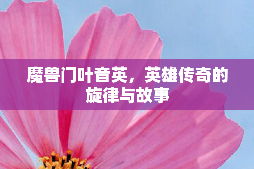 魔兽门叶音英，英雄传奇的旋律与故事