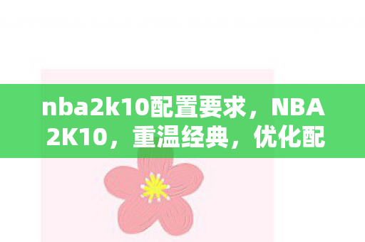 nba2k10配置要求，NBA 2K10，重温经典，优化配置是关键