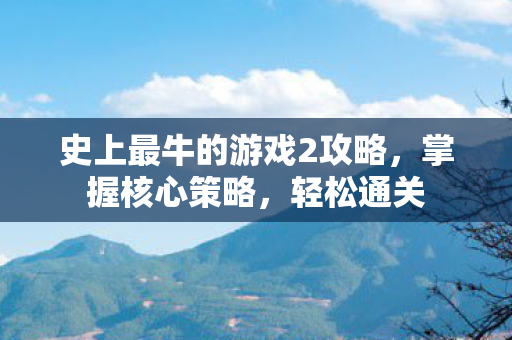史上最牛的游戏2攻略，掌握核心策略，轻松通关