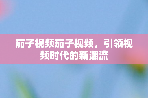 茄子视频茄子视频，引领视频时代的新潮流