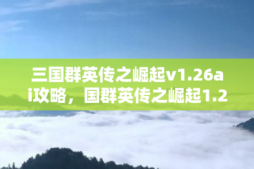 三国群英传之崛起v1.26ai攻略,国群英传之崛起1.26,探索游戏世界的无限可能 三国群英传之崛起v1.26ai攻略,国群英传之崛起1.26,探索游戏世界的无限可能
