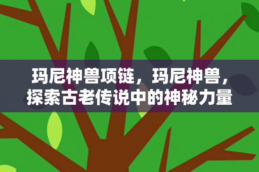 玛尼神兽项链，玛尼神兽，探索古老传说中的神秘力量