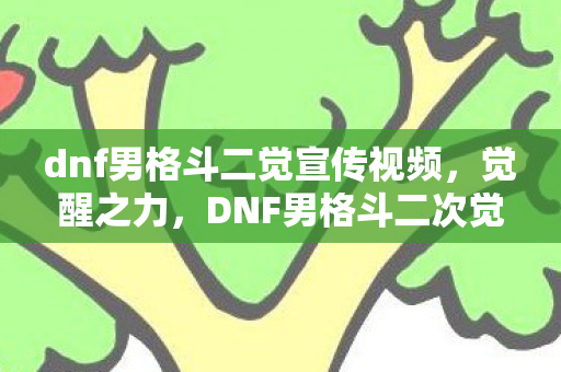dnf男格斗二觉宣传视频,觉醒之力,DNF男格斗二次觉醒的震撼登场 dnf男格斗二觉宣传视频,觉醒之力,DNF男格斗二次觉醒的震撼登场