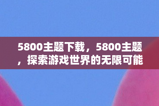 5800主题下载,5800主题,探索游戏世界的无限可能 5800主题下载,5800主题,探索游戏世界的无限可能