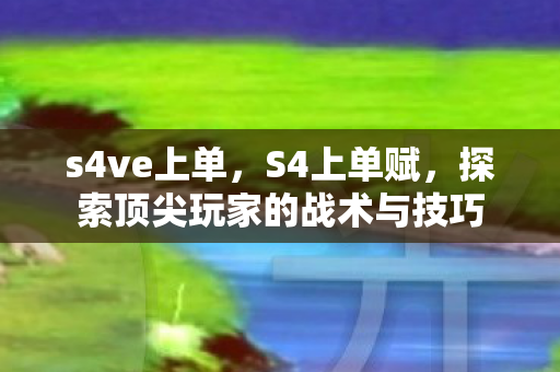 s4ve上单，S4上单赋，探索顶尖玩家的战术与技巧