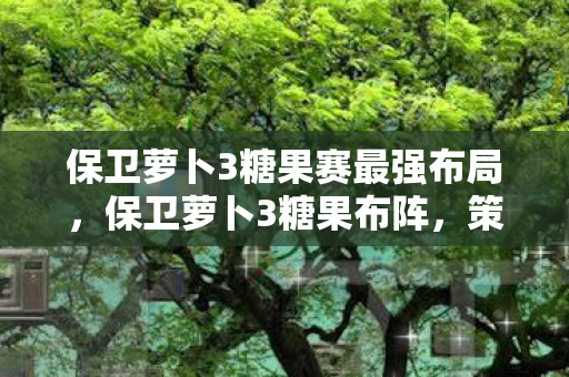 保卫萝卜3糖果赛最强布局,保卫萝卜3糖果布阵,策略与技巧的深度解析 保卫萝卜3糖果赛最强布局,保卫萝卜3糖果布阵,策略与技巧的深度解析