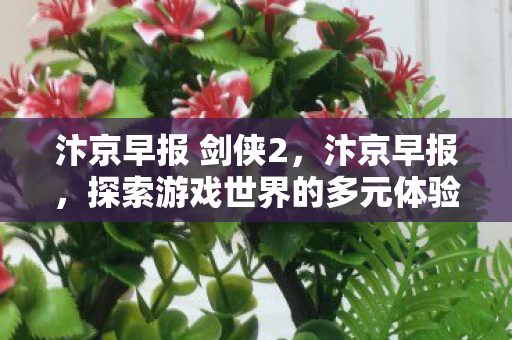汴京早报 剑侠2，汴京早报，探索游戏世界的多元体验—游戏私服与官方服务器的独特魅力