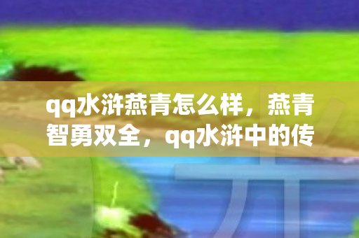 qq水浒燕青怎么样，燕青智勇双全，qq水浒中的传奇人物