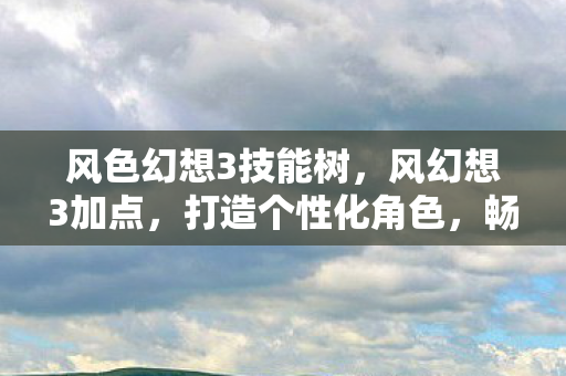 风色幻想3技能树,风幻想3加点,打造个性化角色,畅享无限可能 风色幻想3技能树,风幻想3加点,打造个性化角色,畅享无限可能